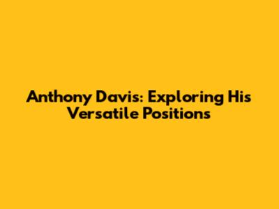 Anthony Davis: Exploring His Versatile Positions