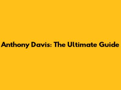 Anthony Davis: The Ultimate Guide
