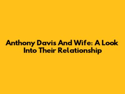 Anthony Davis And Wife: A Look Into Their Relationship