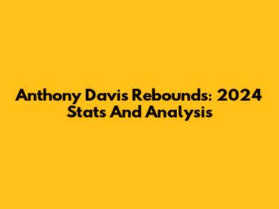 Anthony Davis Rebounds: 2024 Stats And Analysis