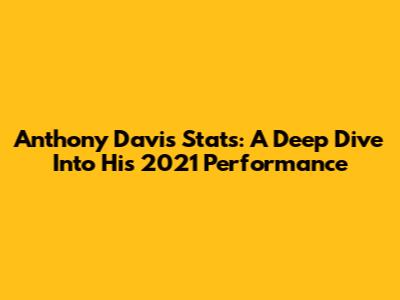 Anthony Davis Stats: A Deep Dive Into His 2021 Performance