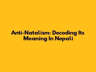 Anti-Natalism: Decoding Its Meaning In Nepali