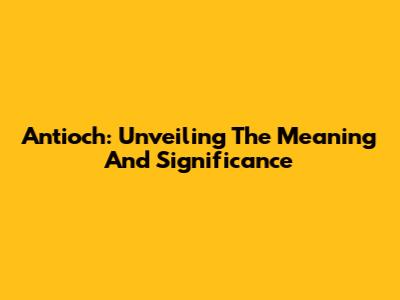 Antioch: Unveiling The Meaning And Significance