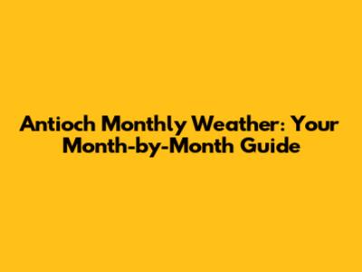 Antioch Monthly Weather: Your Month-by-Month Guide