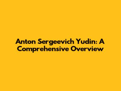 Anton Sergeevich Yudin: A Comprehensive Overview