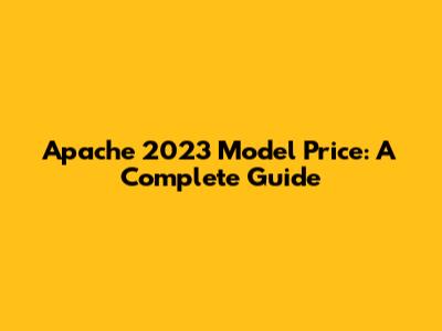 Apache 2023 Model Price: A Complete Guide