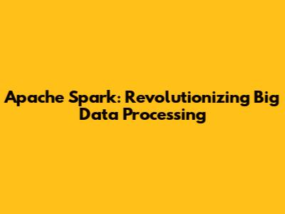 Apache Spark: Revolutionizing Big Data Processing