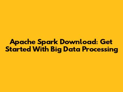 Apache Spark Download: Get Started With Big Data Processing