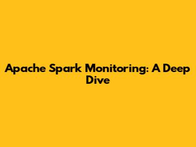 Apache Spark Monitoring: A Deep Dive