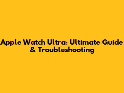 Apple Watch Ultra: Ultimate Guide & Troubleshooting