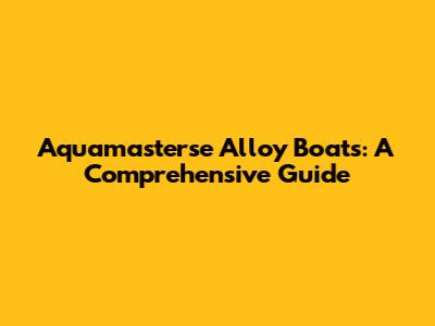 Aquamasterse Alloy Boats: A Comprehensive Guide