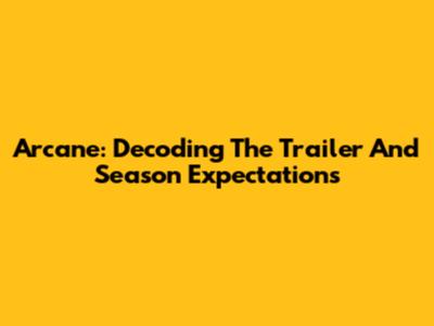 Arcane: Decoding The Trailer And Season Expectations