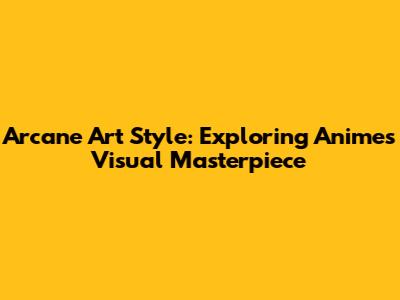 Arcane Art Style: Exploring Anime's Visual Masterpiece