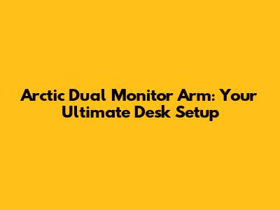 Arctic Dual Monitor Arm: Your Ultimate Desk Setup