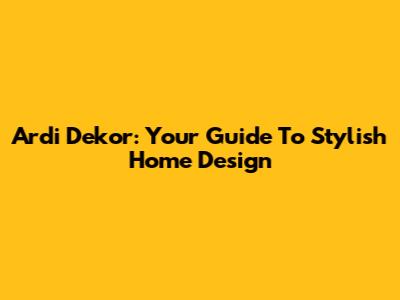 Ardi Dekor: Your Guide To Stylish Home Design