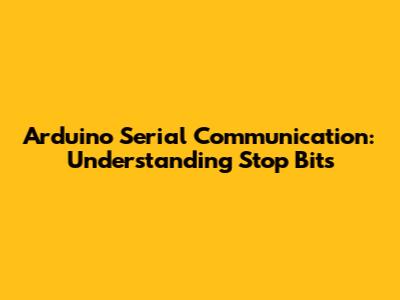 Arduino Serial Communication: Understanding Stop Bits