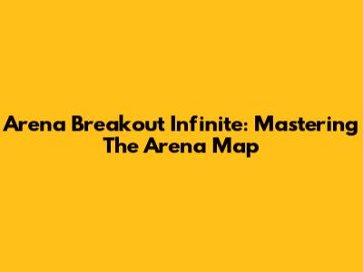 Arena Breakout Infinite: Mastering The Arena Map