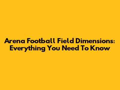 Arena Football Field Dimensions: Everything You Need To Know