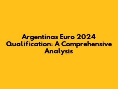 Argentina's Euro 2024 Qualification: A Comprehensive Analysis