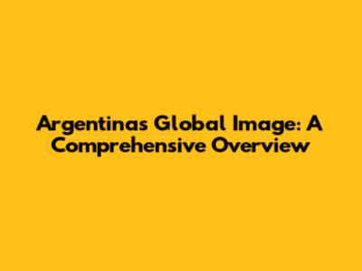 Argentina's Global Image: A Comprehensive Overview