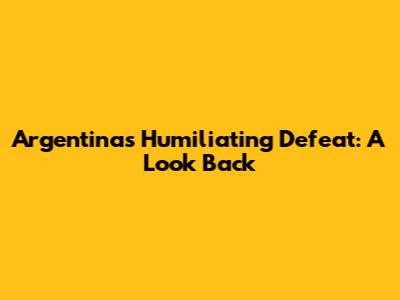 Argentina's Humiliating Defeat: A Look Back