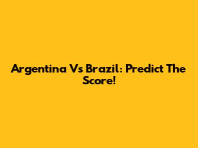 Argentina Vs Brazil: Predict The Score!
