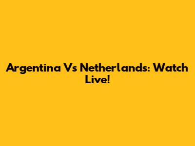 Argentina Vs Netherlands: Watch Live!
