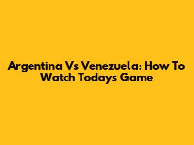 Argentina Vs Venezuela: How To Watch Today's Game