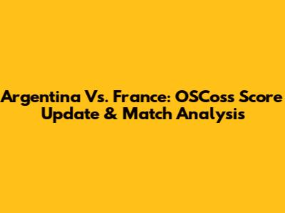 Argentina Vs. France: OSCos's Score Update & Match Analysis