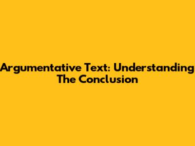 Argumentative Text: Understanding The Conclusion