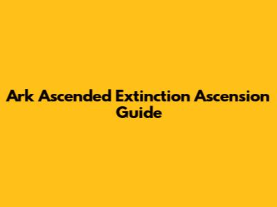 Ark Ascended Extinction Ascension Guide