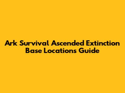 Ark Survival Ascended Extinction Base Locations Guide