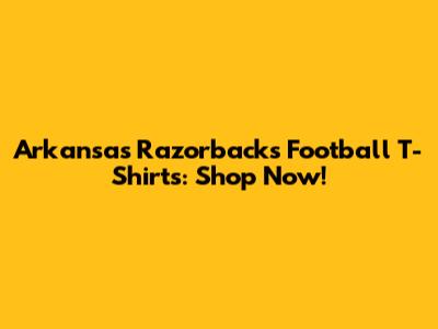 Arkansas Razorbacks Football T-Shirts: Shop Now!