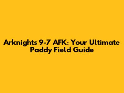 Arknights 9-7 AFK: Your Ultimate Paddy Field Guide