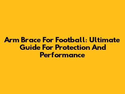Arm Brace For Football: Ultimate Guide For Protection And Performance