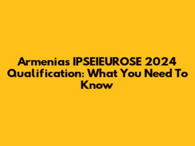 Armenia's IPSEIEUROSE 2024 Qualification: What You Need To Know