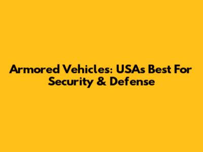 Armored Vehicles: USA's Best For Security & Defense