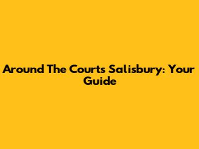 Around The Courts Salisbury: Your Guide