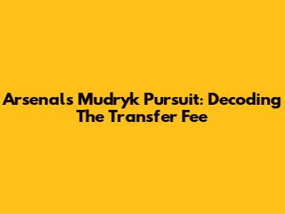 Arsenal's Mudryk Pursuit: Decoding The Transfer Fee