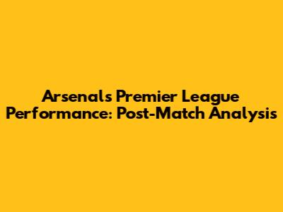 Arsenal's Premier League Performance: Post-Match Analysis