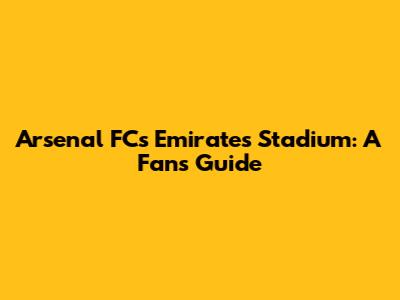 Arsenal FC's Emirates Stadium: A Fan's Guide
