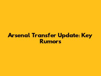 Arsenal Transfer Update: Key Rumors