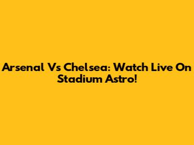 Arsenal Vs Chelsea: Watch Live On Stadium Astro!