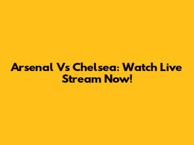 Arsenal Vs Chelsea: Watch Live Stream Now!