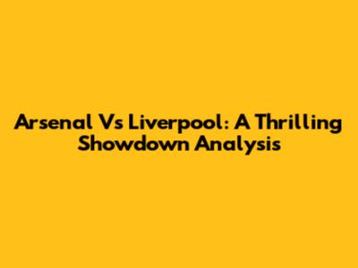 Arsenal Vs Liverpool: A Thrilling Showdown Analysis
