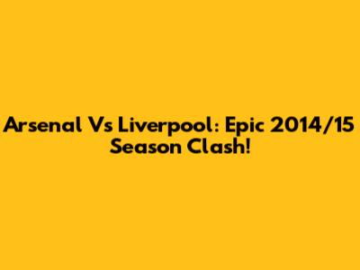 Arsenal Vs Liverpool: Epic 2014/15 Season Clash!