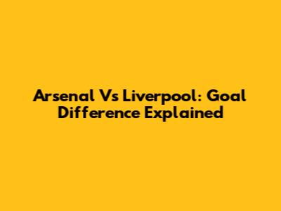 Arsenal Vs Liverpool: Goal Difference Explained