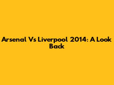 Arsenal Vs Liverpool 2014: A Look Back