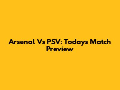 Arsenal Vs PSV: Today's Match Preview