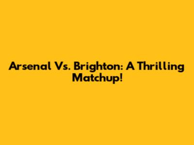 Arsenal Vs. Brighton: A Thrilling Matchup!
